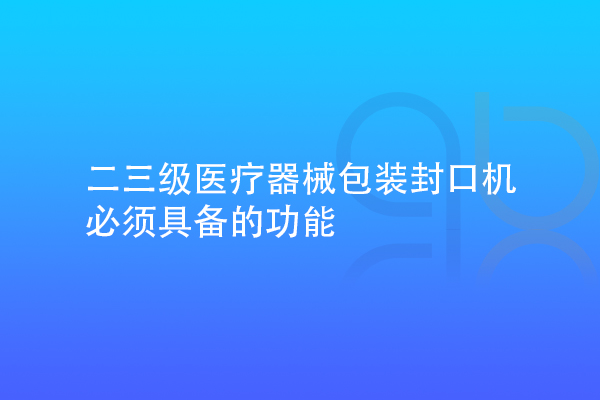 二三級(jí)醫(yī)療器械包裝封口機(jī)需要具備的功能