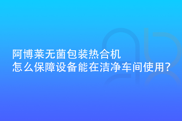 阿博萊無菌包裝熱合機怎么保障設(shè)備能在潔凈車間使用？