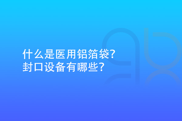 什么是醫(yī)用鋁箔袋？封口設(shè)備有哪些？