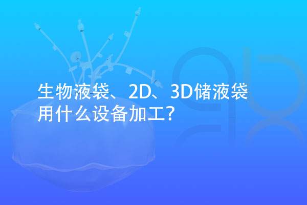 生物液袋、2D、3D儲液袋用什么設(shè)備加工？