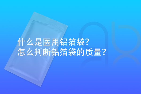 什么是醫(yī)用鋁箔袋？怎么判斷鋁箔袋的質(zhì)量？