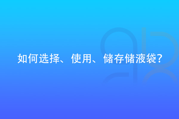 如何選擇、使用、儲存儲液袋？