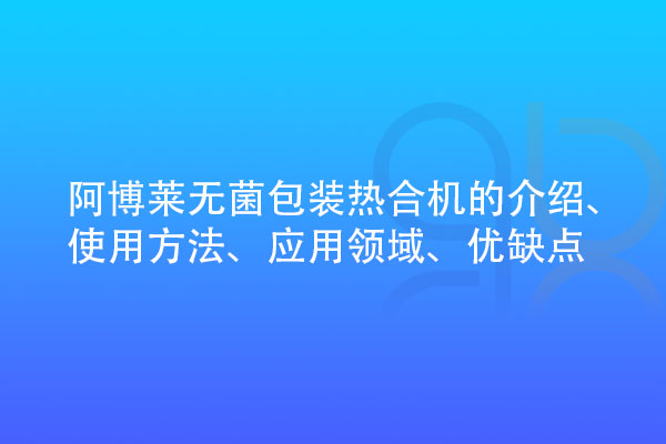 無菌包裝熱合機的介紹、使用方法、應(yīng)用領(lǐng)域、優(yōu)缺點