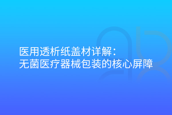 醫(yī)用透析紙蓋材詳解：無(wú)菌醫(yī)療器械包裝的核心屏障