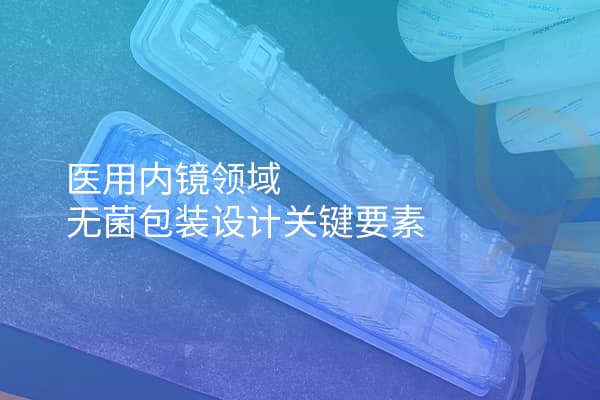 醫(yī)用內(nèi)鏡領(lǐng)域無(wú)菌包裝設(shè)計(jì)關(guān)鍵要素